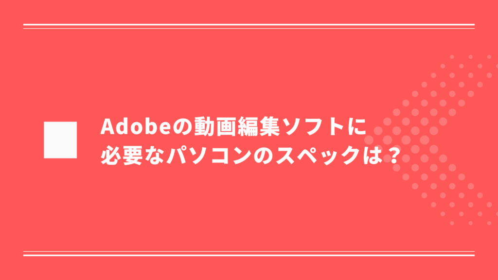 Adobeの動画編集ソフトに必要なパソコンのスペック