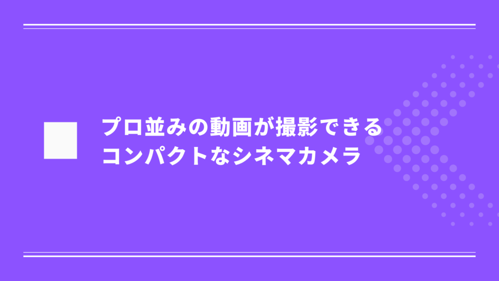 プロ並みの動画が撮影できるコンパクトなシネマカメラ