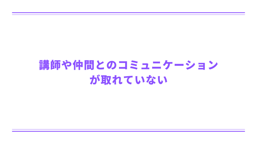 講師や仲間とのコミュニケーションが取れていない