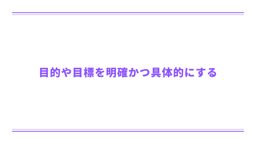 目的や目標を明確かつ具体的にする