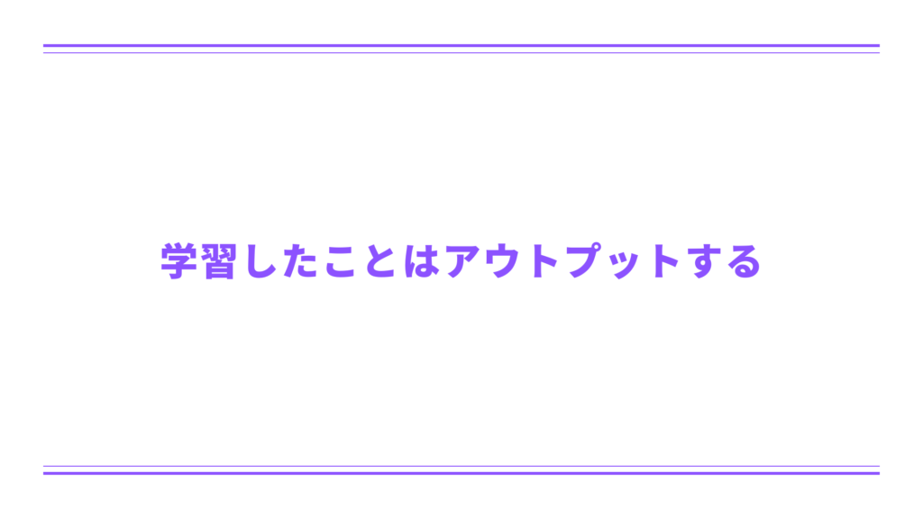 学習したことはアウトプットする