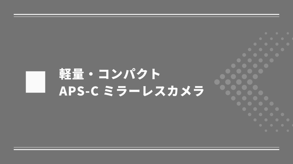 軽量でコンパクトなAPS-C ミラーレスカメラ