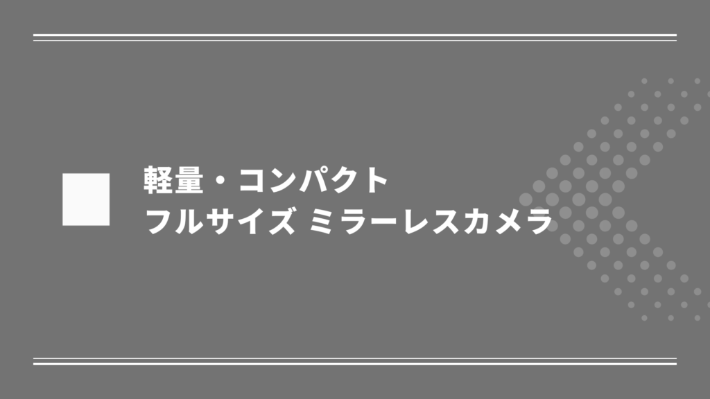 軽量でコンパクトなフルサイズ ミラーレスカメラ