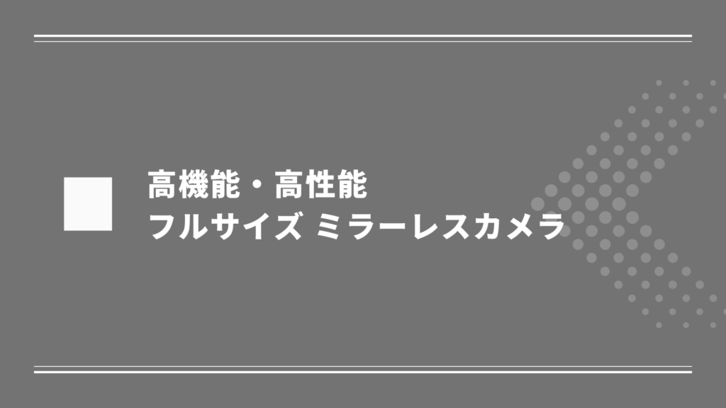 高機能で高性能なフルサイズ ミラーレスカメラ