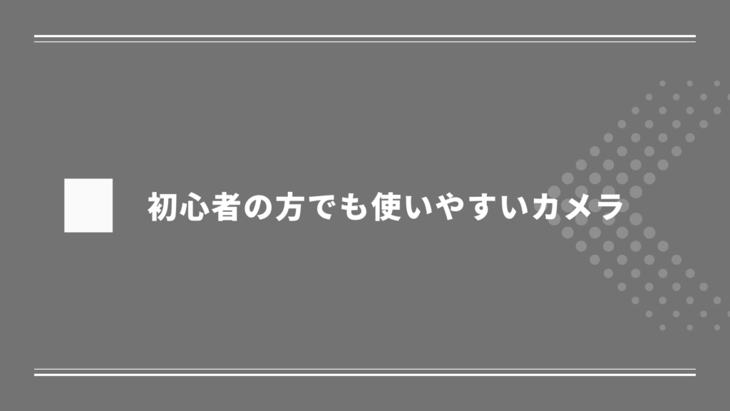 初心者の方でも使いやすいカメラ