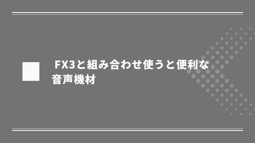 FX3と組み合わせ使うと便利な音声機材