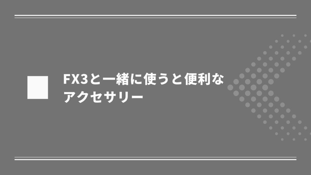 FX3と一緒に使うと便利なアクセサリー