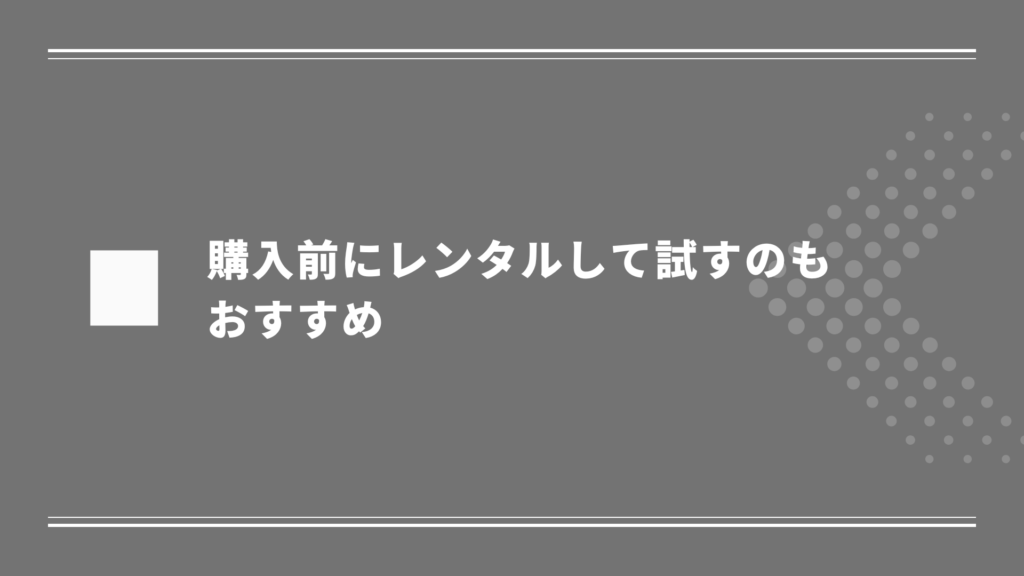 購入前にレンタルして試すのもおすすめ